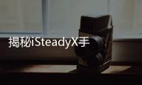揭秘iSteadyX手机稳定器的背后	，藏着哪些专业