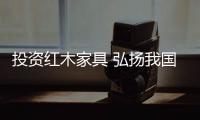 投资红木家具 弘扬我国优秀的传统家具文化
