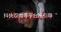 抖快双微等平台将引导“自媒体”账号对外实名丨滚动