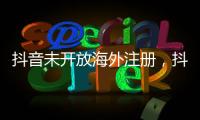抖音未开放海外注册	，抖音副总裁�：海外IP不代表海外用户