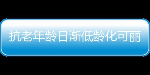 可丽金就是抗老其中之一