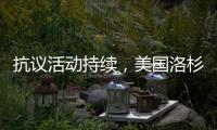 抗议活动持续，美国洛杉矶延长宵禁措施