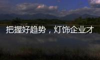 把握好趋势
，灯饰企业才有全新的路可走