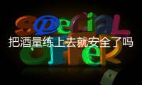 把酒量练上去就安全了吗？