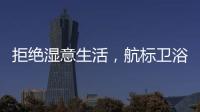 拒绝湿意生活�，航标卫浴·卫浴间防潮指南请查收