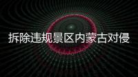 拆除违规景区内蒙古对侵占用草原行为“亮剑”