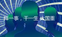 择一事，干一生 大国重器自己造