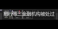 招行等三金融机构被处过亿罚单，人行剑指反洗钱违规