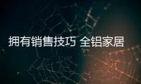 拥有销售技巧 全铝家居经销商才能获得优良成绩