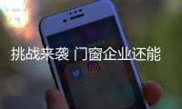 挑战来袭 门窗企业还能淡定吗	�？