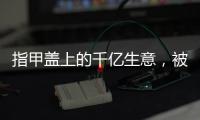 指甲盖上的千亿生意
，被这个小县城大妈们狠狠抓住