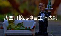 我国口粮品种自主率达到100%，粮食作物良种基本实现全覆盖