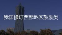 我国修订西部地区鼓励类产业目录