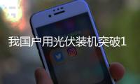 我国户用光伏装机突破1亿千瓦