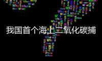 我国首个海上二氧化碳捕集�
、利用	、封存项目投用