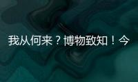 我从何来
	？博物致知�！今日是第49个国际博物馆日
！