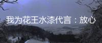 我为花王水漆代言：放心
，环保健康有我守护!