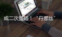 或二次登陆！“丹娜丝”路径又有变！福建局部将有大暴雨