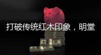 打破传统红木印象，明堂将重新引领中式时尚