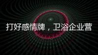 打好感情牌
，卫浴企业营销并非难事