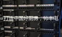 打造中国好厨房，帅丰电器让中式烹饪回归美好生活初心