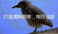 打造清新厨房	，用好油烟机是重点