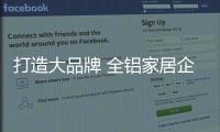 打造大品牌 全铝家居企业里里外外都要做好