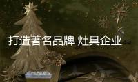 打造著名品牌 灶具企业从两方面入手