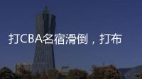 打CBA名宿滑倒
，打布朗尼顶不动！21中5，这就是完爆詹皇的状元？