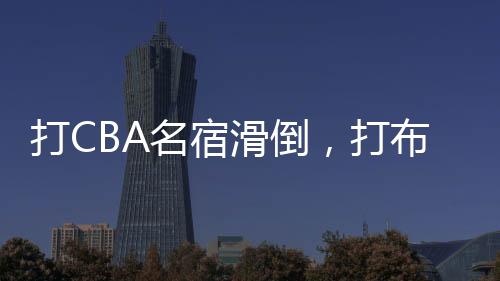 你单打CBA名宿摔倒在地