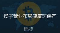 扬子管业布局健康环保产业 与生态城市齐心塑造未来
