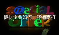板材企业如何与经销商打好关系?