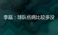 李磊：球队伤病比较多没办法选择离开，争取赛季结束拿到冠军