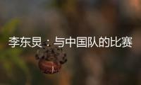 李东炅：与中国队的比赛历来都不容易；张玉宁依然是那么强壮