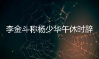 李金斗称杨少华午休时辞世
，安详无痛苦�，小儿子杨议被批消费老爹