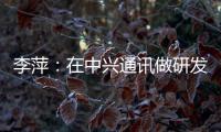 李萍
：在中兴通讯做研发
，是什么体验？