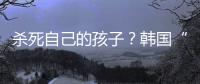 杀死自己的孩子	？韩国“幽灵婴儿”背后的残酷现实