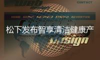 松下发布智享清洁健康产品 覆盖厨房、卫浴多场景矩阵