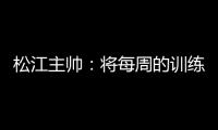 松江主帅
	：将每周的训练成果 在周末比赛中展现