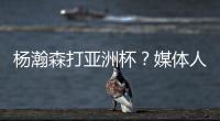 杨瀚森打亚洲杯？媒体人：小杨没有话语权；看篮协和国家队态度