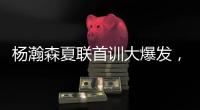 杨瀚森夏联首训大爆发�，97%传球到位率！队友惊呼没见过这么传球的