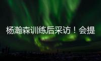 杨瀚森训练后采访
！会提速变风格，暗示CBA动作脏，喊话夏季联赛