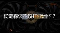 杨瀚森该不该打亚洲杯�	？