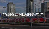 杨瀚森谈NBA的身体对抗：很强硬但比较文明 不会有过度的动作