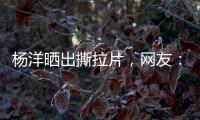 杨洋晒出撕拉片，网友：想要啥他拍啥