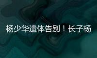杨少华遗体告别！长子杨威悲痛
，摔盆打幡大喊：爸爸一路走好！
