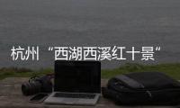 杭州“西湖西溪红十景”发布 3万余名市民参与推选