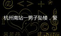 杭州南站一男子坠楼，警方通报，男子身份曝光，令人唏嘘