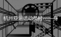 杭州亚运运动员村——身在“村里”，如在“家里”