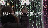 杭州一男医生杀害女医生后跳楼	，警方通报